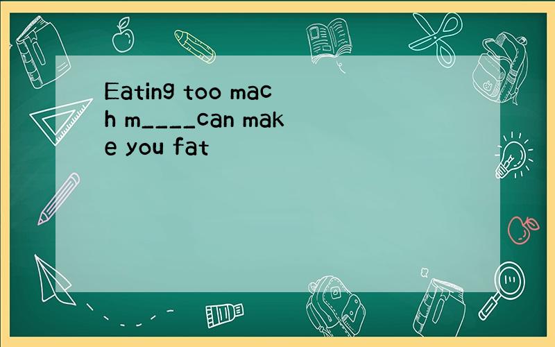 Eating too mach m____can make you fat