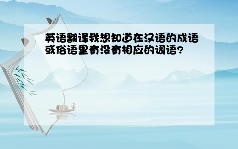 英语翻译我想知道在汉语的成语或俗语里有没有相应的词语?