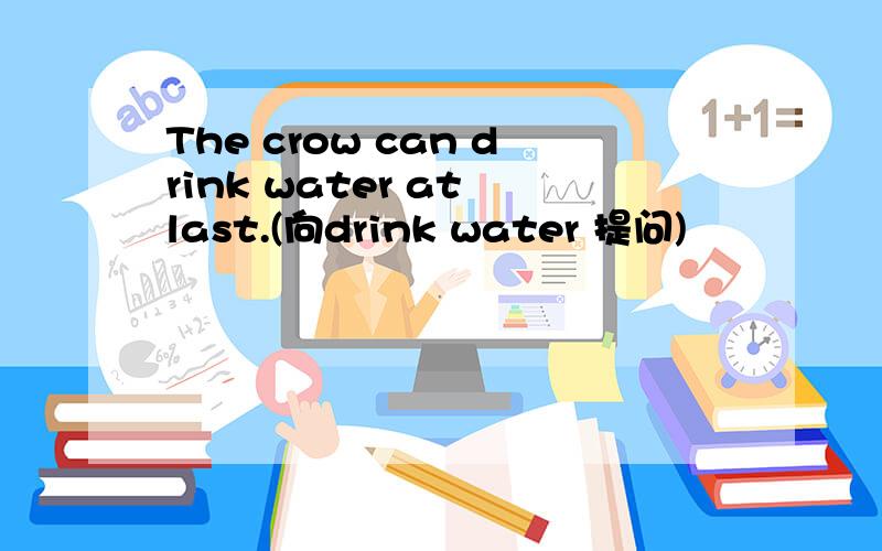 The crow can drink water at last.(向drink water 提问)