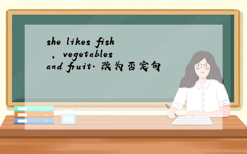 she likes fish , vegetables and fruit. 改为否定句