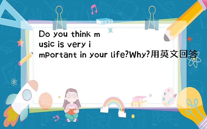 Do you think music is very important in your life?Why?用英文回答