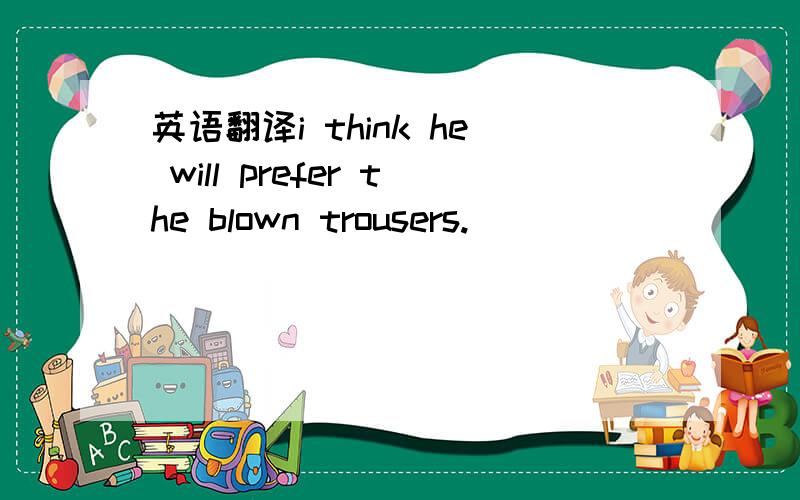 英语翻译i think he will prefer the blown trousers.