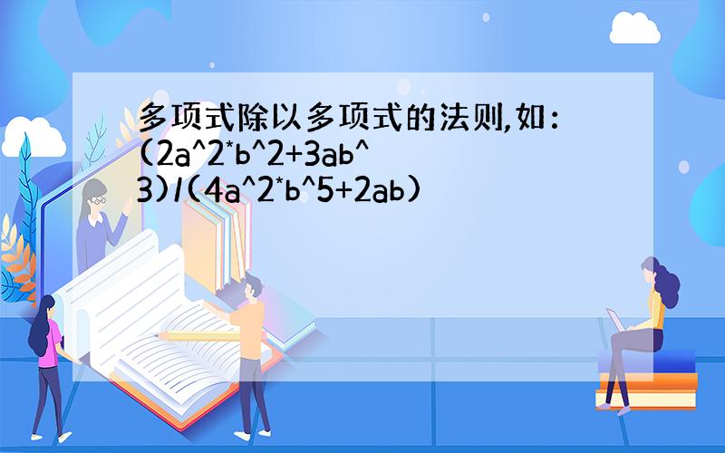 多项式除以多项式的法则,如：(2a^2*b^2+3ab^3)/(4a^2*b^5+2ab)