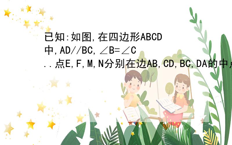 已知:如图,在四边形ABCD中,AD//BC,∠B=∠C..点E,F,M,N分别在边AB,CD,BC,DA的中点,BC=