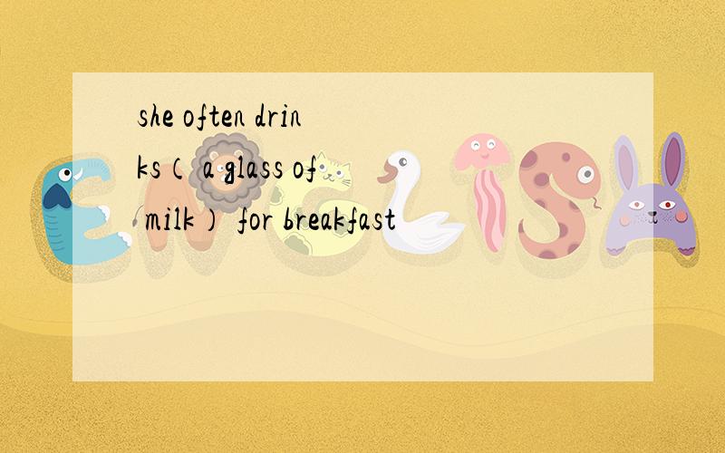 she often drinks（ a glass of milk） for breakfast