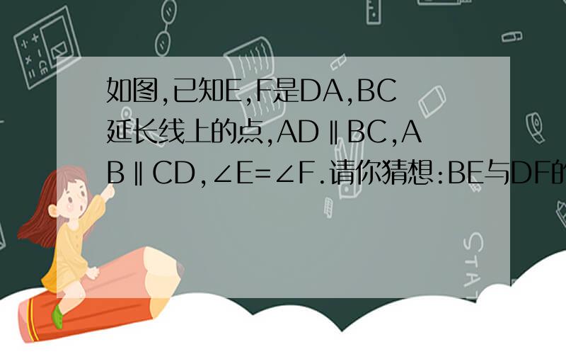 如图,已知E,F是DA,BC延长线上的点,AD‖BC,AB‖CD,∠E=∠F.请你猜想:BE与DF的位置关系及大小关系?