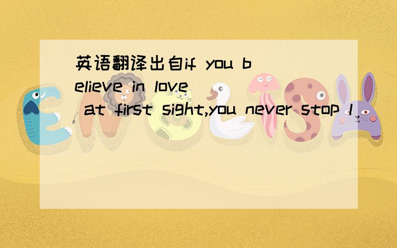 英语翻译出自if you believe in love at first sight,you never stop l