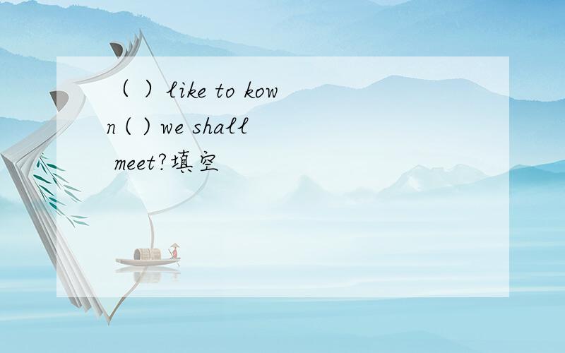 （ ）like to kown ( ) we shall meet?填空