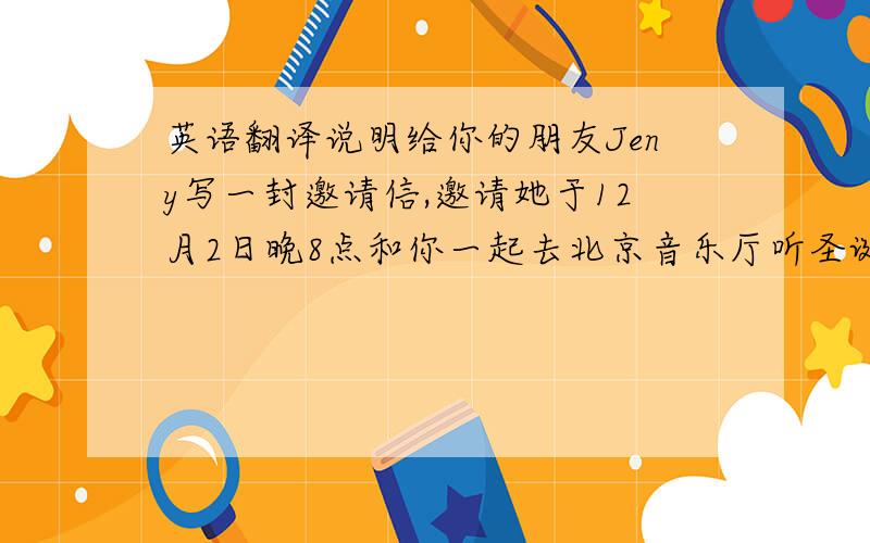 英语翻译说明给你的朋友Jeny写一封邀请信,邀请她于12月2日晚8点和你一起去北京音乐厅听圣诞音乐会.内容：这是一封个人