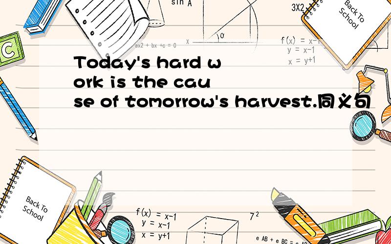 Today's hard work is the cause of tomorrow's harvest.同义句
