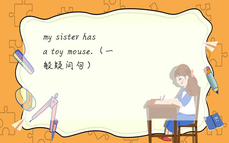 my sister has a toy mouse.（一般疑问句）