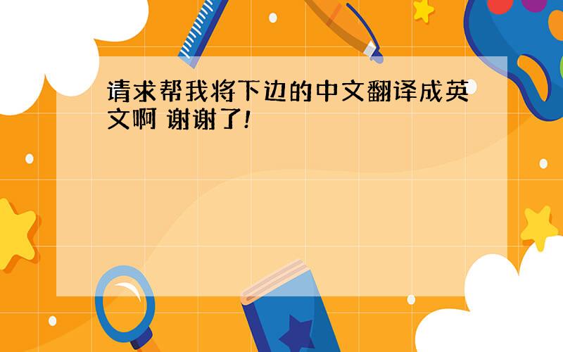 请求帮我将下边的中文翻译成英文啊 谢谢了!