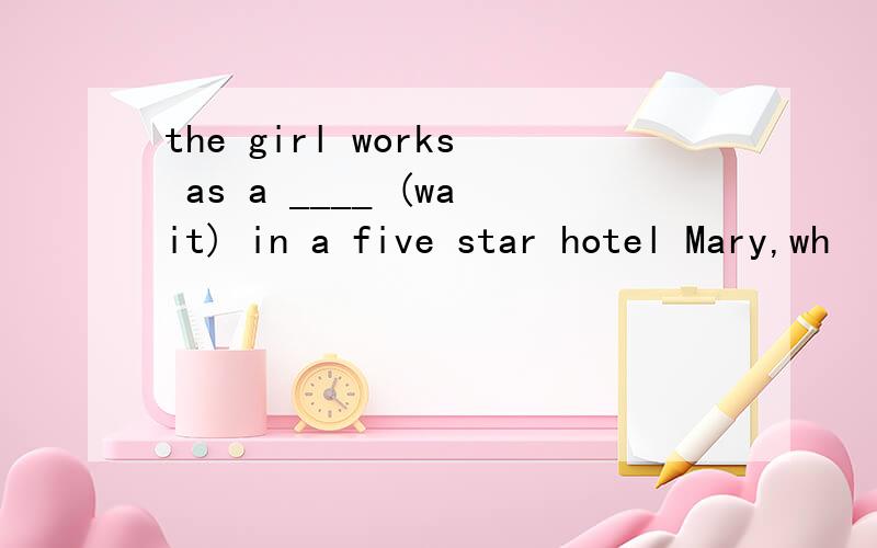 the girl works as a ____ (wait) in a five star hotel Mary,wh