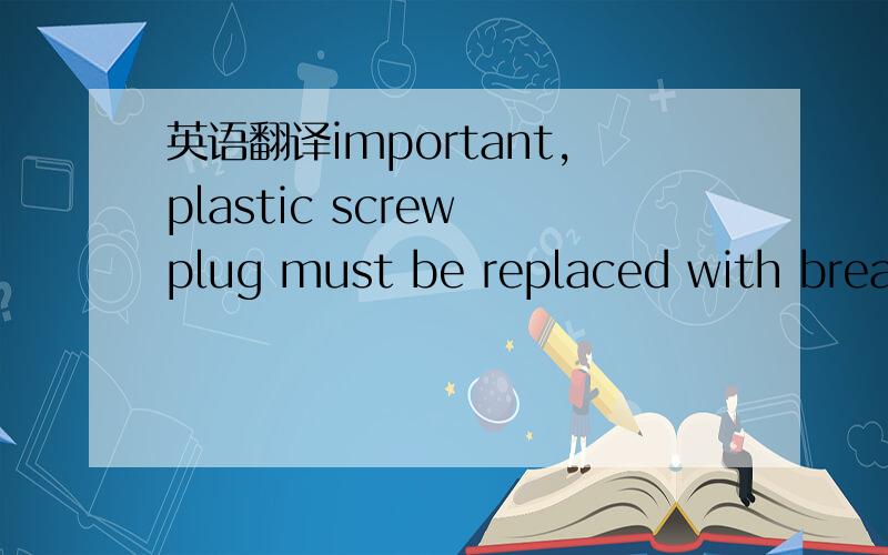 英语翻译important,plastic screw plug must be replaced with breat