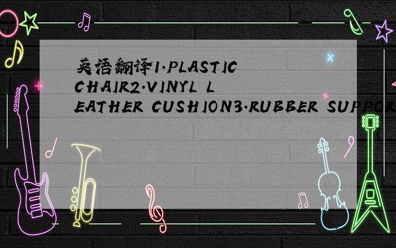 英语翻译1.PLASTIC CHAIR2.VINYL LEATHER CUSHION3.RUBBER SUPPORT4.