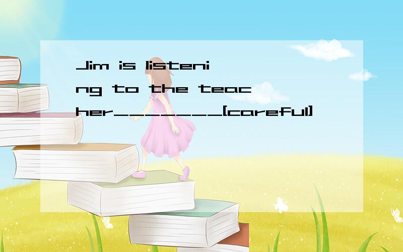 Jim is listening to the teacher_______[careful]