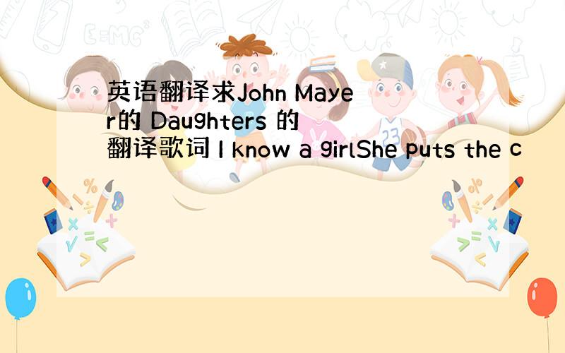 英语翻译求John Mayer的 Daughters 的翻译歌词 I know a girlShe puts the c