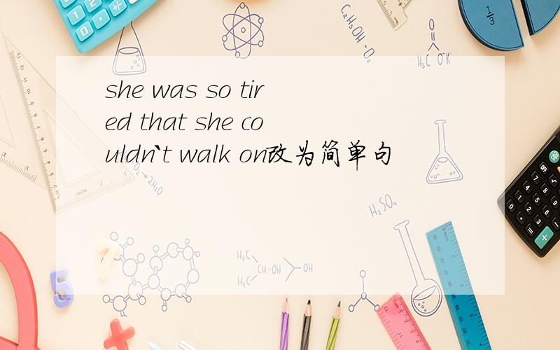 she was so tired that she couldn`t walk on改为简单句