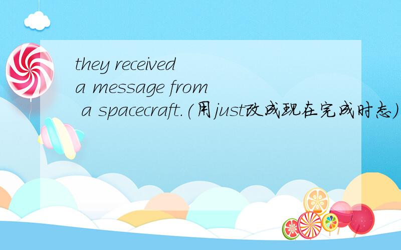they received a message from a spacecraft.(用just改成现在完成时态)