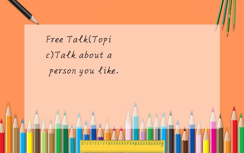 Free Talk(Topic)Talk about a person you like.