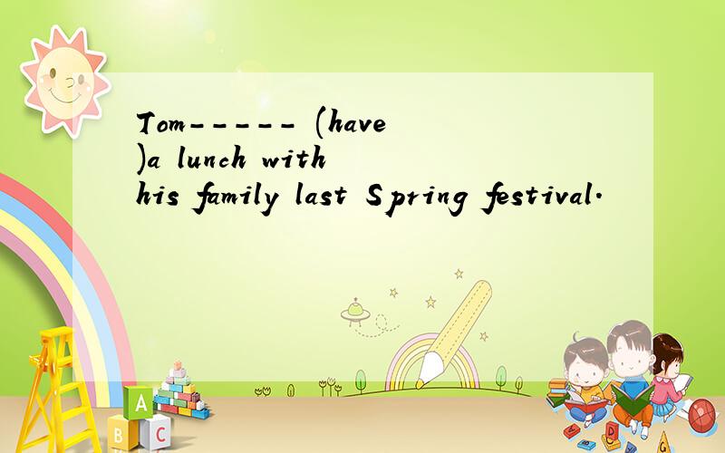 Tom----- (have)a lunch with his family last Spring festival.