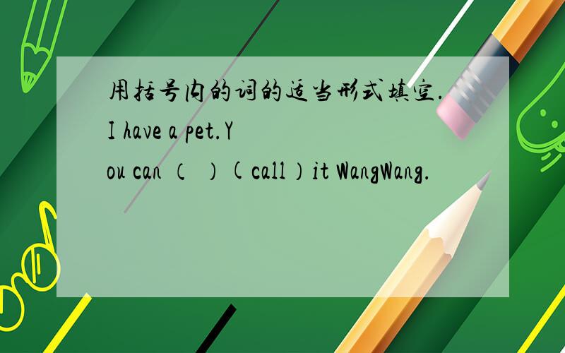 用括号内的词的适当形式填空.I have a pet.You can （ ）(call）it WangWang.