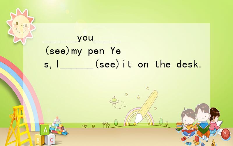 ______you_____(see)my pen Yes,I______(see)it on the desk.