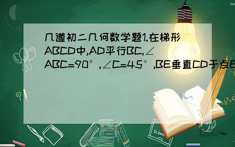 几道初二几何数学题1.在梯形ABCD中,AD平行BC,∠ABC=90°,∠C=45°,BE垂直CD于点E,AD=1,CD