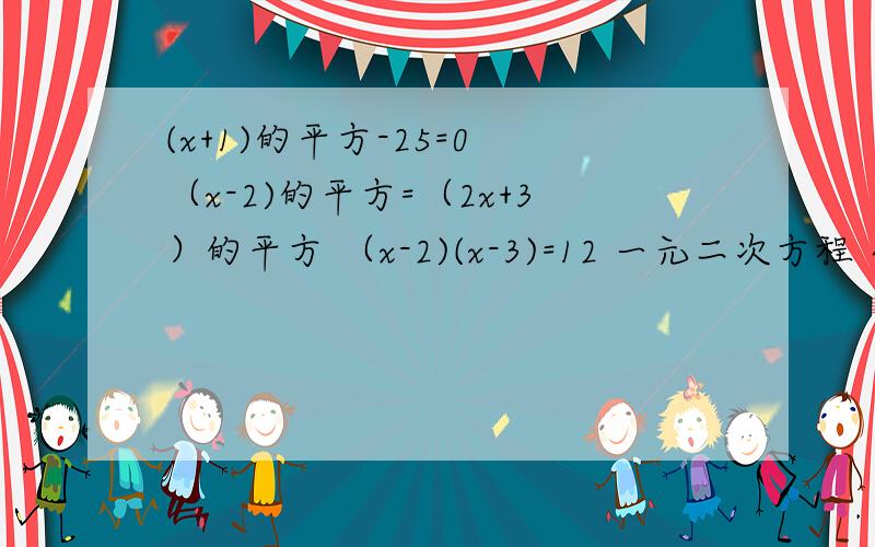 (x+1)的平方-25=0 （x-2)的平方=（2x+3）的平方 （x-2)(x-3)=12 一元二次方程 全部都用分解