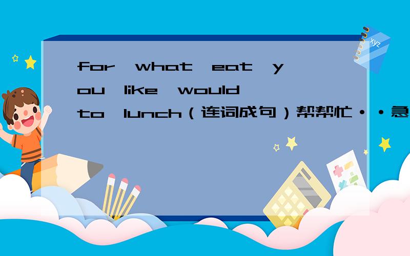 for,what,eat,you,like,would,to,lunch（连词成句）帮帮忙··急··谢谢