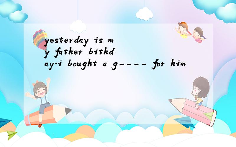 yesterday is my father bithday.i bought a g---- for him
