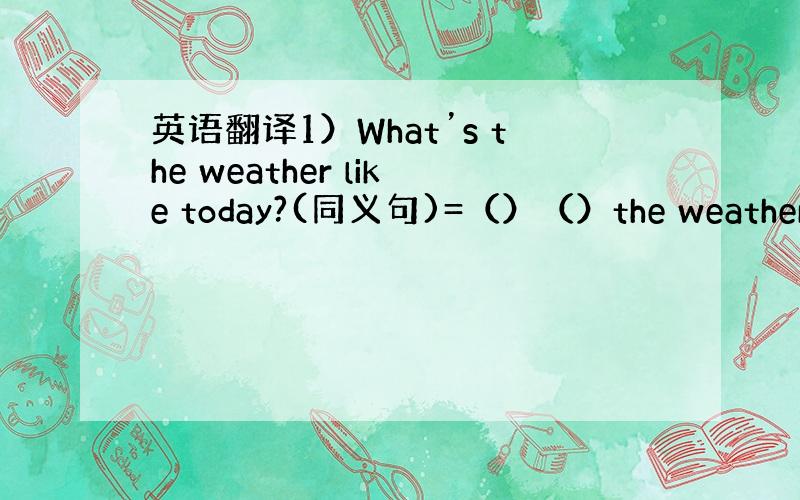 英语翻译1）What’s the weather like today?(同义句)=（）（）the weather li
