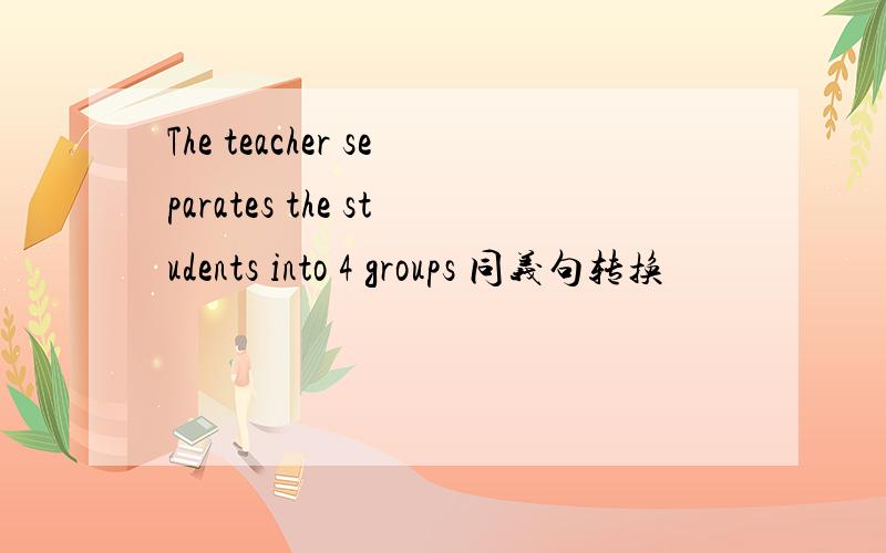The teacher separates the students into 4 groups 同义句转换