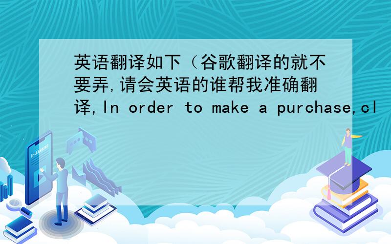 英语翻译如下（谷歌翻译的就不要弄,请会英语的谁帮我准确翻译,In order to make a purchase,cl