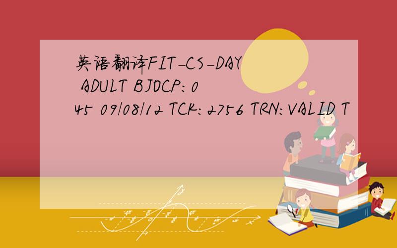 英语翻译FIT-CS-DAY ADULT BJOCP:045 09/08/12 TCK:2756 TRN:VALID T