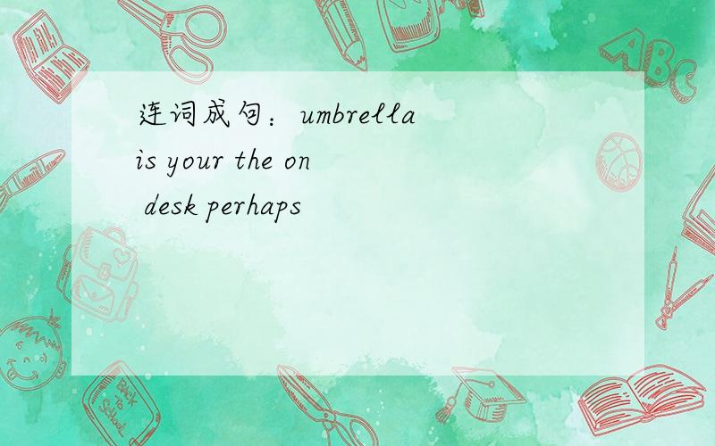 连词成句：umbrella is your the on desk perhaps