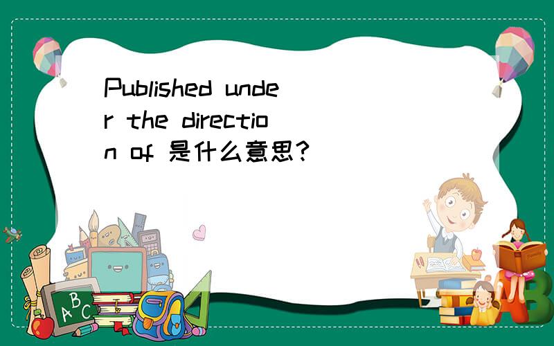 Published under the direction of 是什么意思?