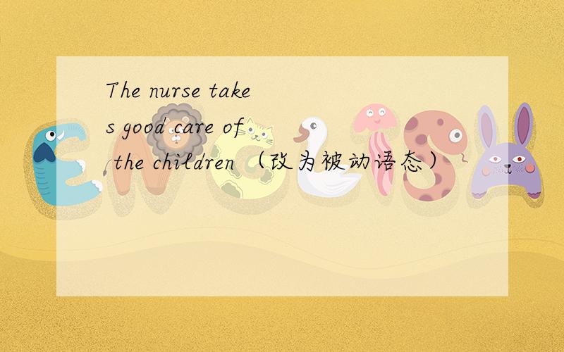 The nurse takes good care of the children （改为被动语态）