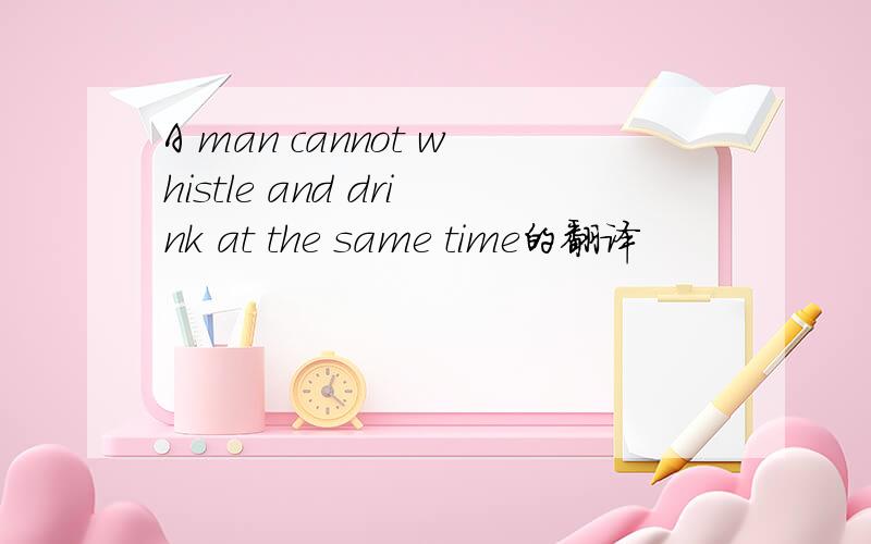 A man cannot whistle and drink at the same time的翻译