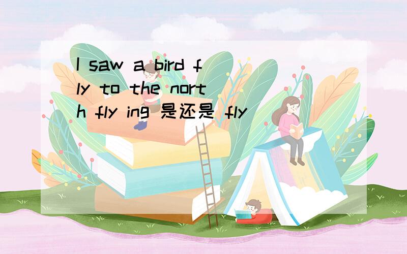 I saw a bird fly to the north fly ing 是还是 fly