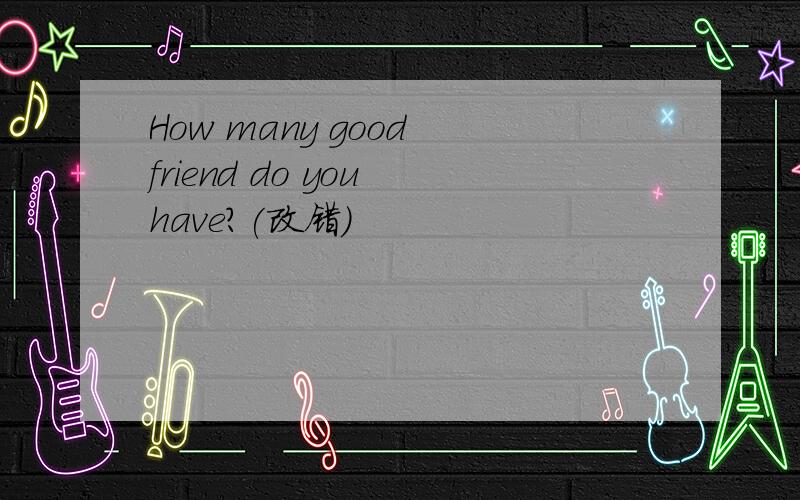 How many good friend do you have?(改错)