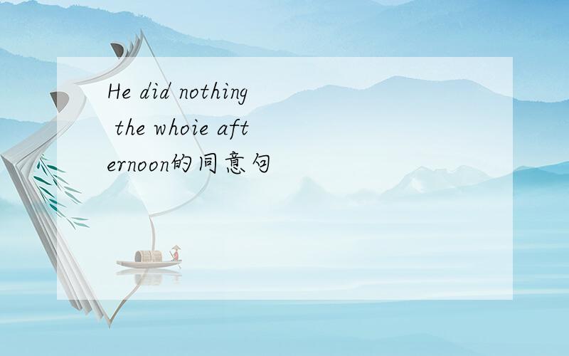 He did nothing the whoie afternoon的同意句