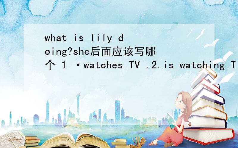 what is lily doing?she后面应该写哪个 1 ·watches TV .2.is watching T