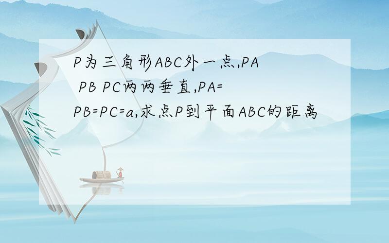P为三角形ABC外一点,PA PB PC两两垂直,PA=PB=PC=a,求点P到平面ABC的距离