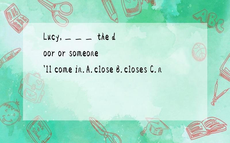 Lucy,___ the door or someone'll come in.A.close B.closes C.n
