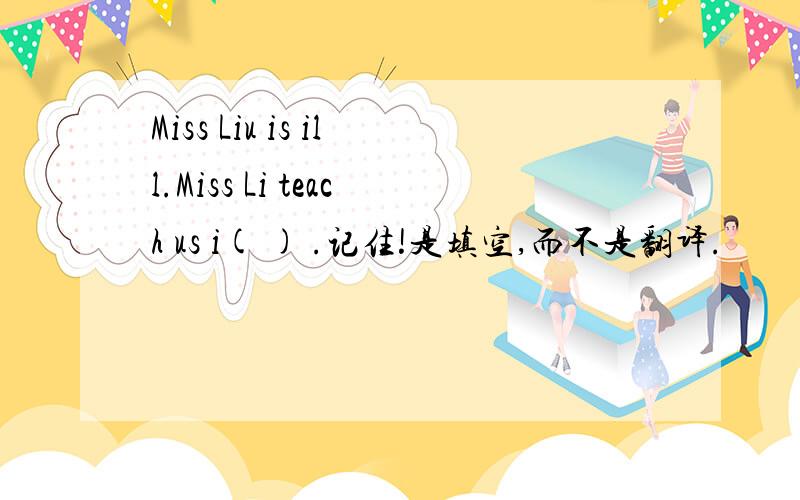 Miss Liu is ill.Miss Li teach us i( ) .记住!是填空,而不是翻译.