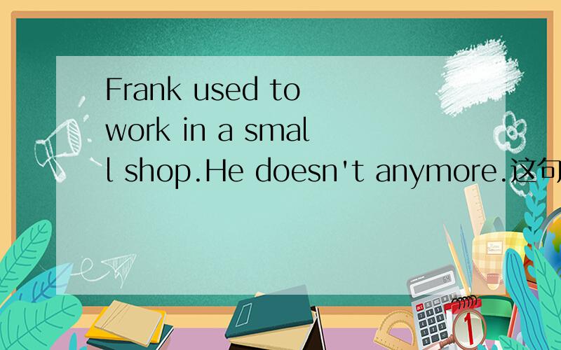 Frank used to work in a small shop.He doesn't anymore.这句话是什么