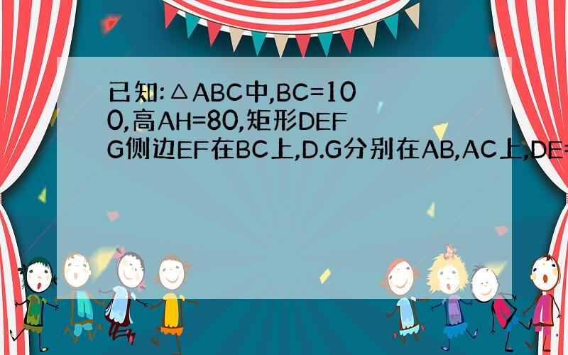 已知:△ABC中,BC=100,高AH=80,矩形DEFG侧边EF在BC上,D.G分别在AB,AC上,DE=40,求矩形