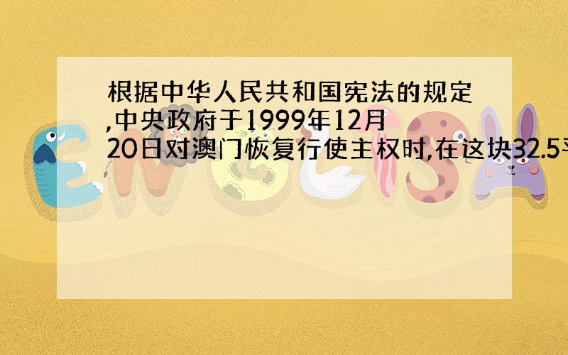 根据中华人民共和国宪法的规定,中央政府于1999年12月20日对澳门恢复行使主权时,在这块32.5平方公里的土地