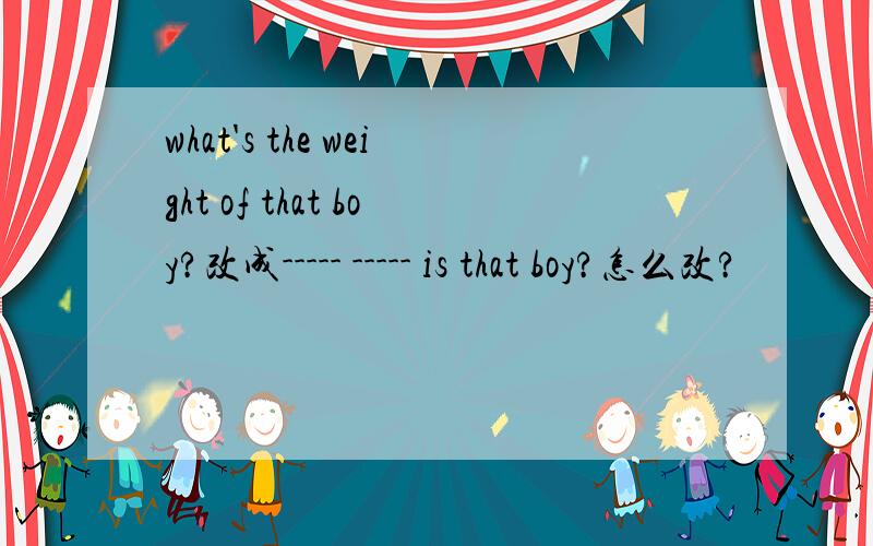 what's the weight of that boy?改成----- ----- is that boy?怎么改?